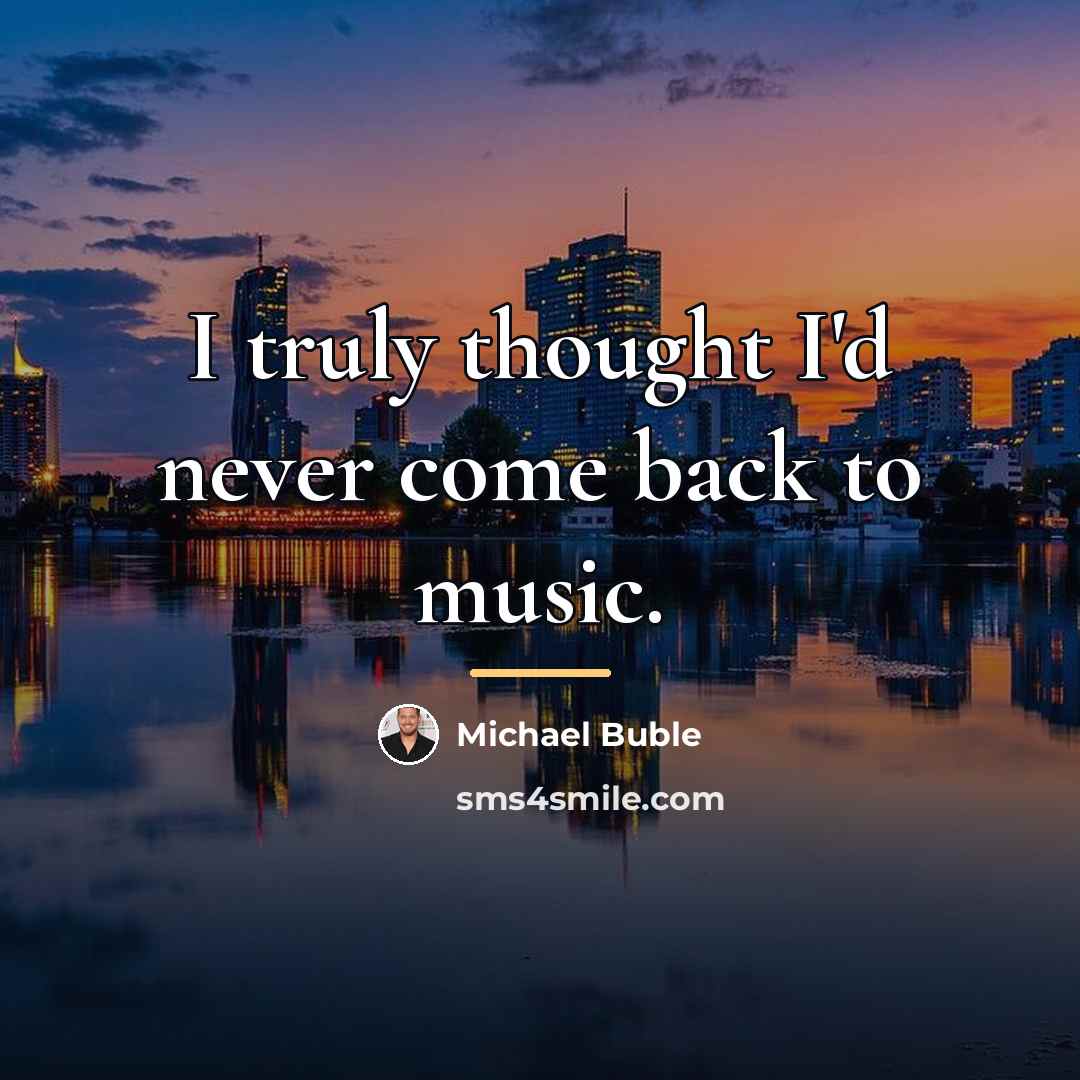“I truly thought I'd never come back to music.…” quote by Michael Buble