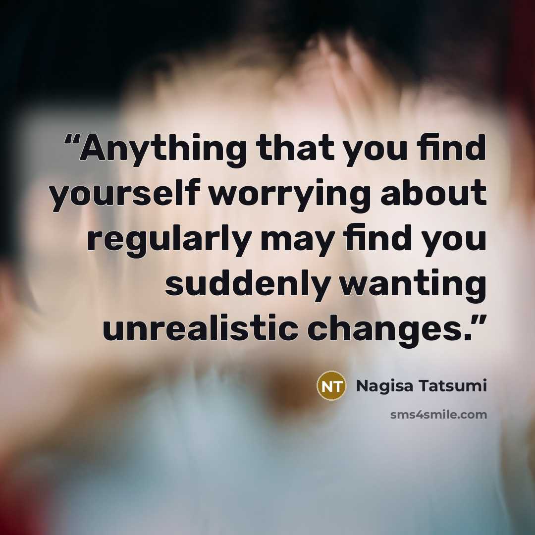 “Anything that you find yourself worrying about regularly may find you suddenly wanting unrealistic changes.” quote by Nagisa Tatsumi