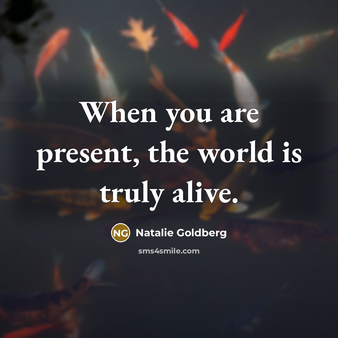 “When you are present, the world is truly alive.…” quote by Natalie Goldberg