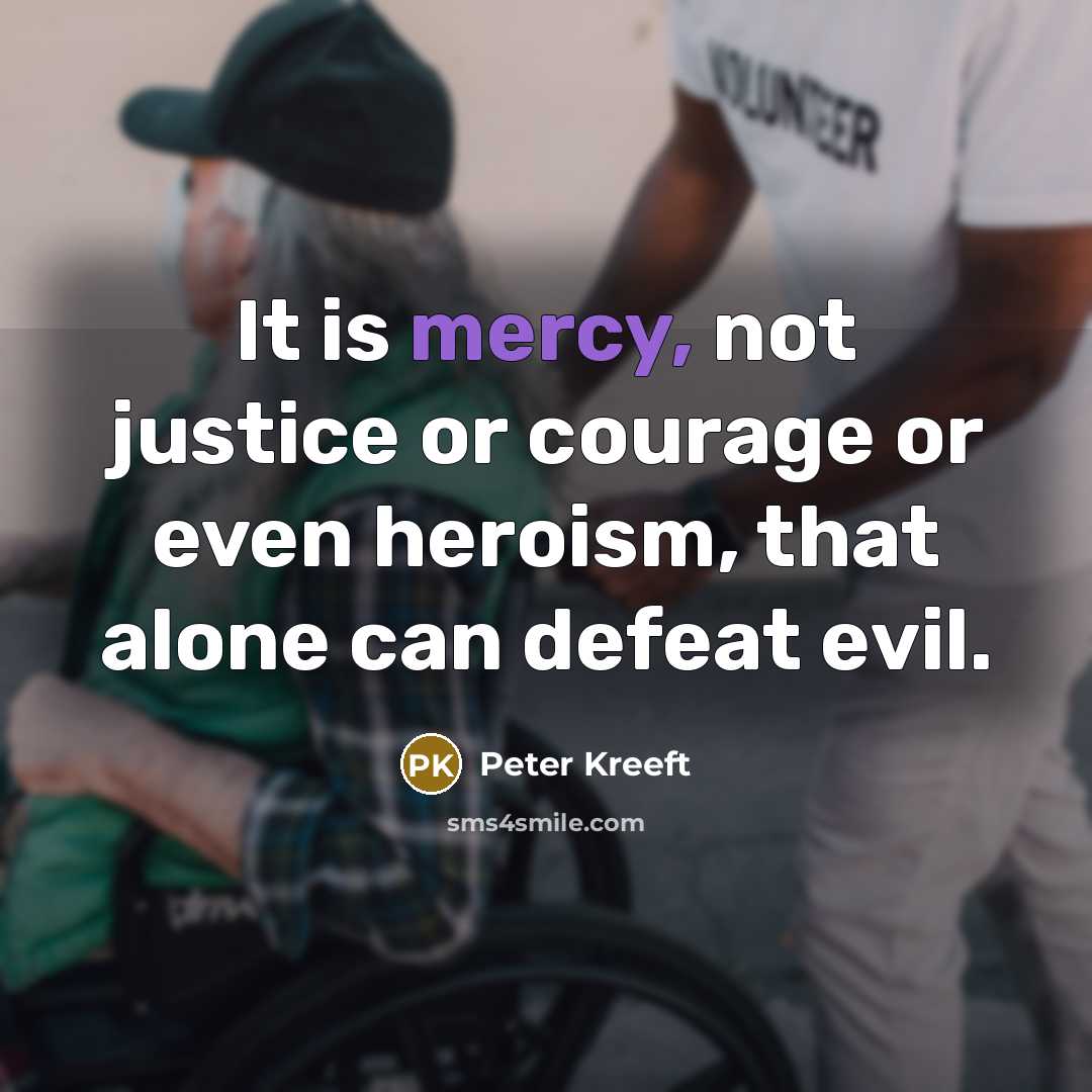 “It is mercy, not justice or courage or even heroism,…” quote by Peter Kreeft