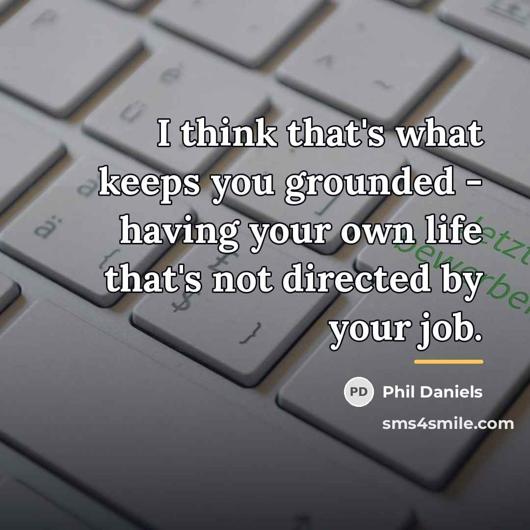 “I think that's what keeps you grounded - having your…” quote by Phil Daniels