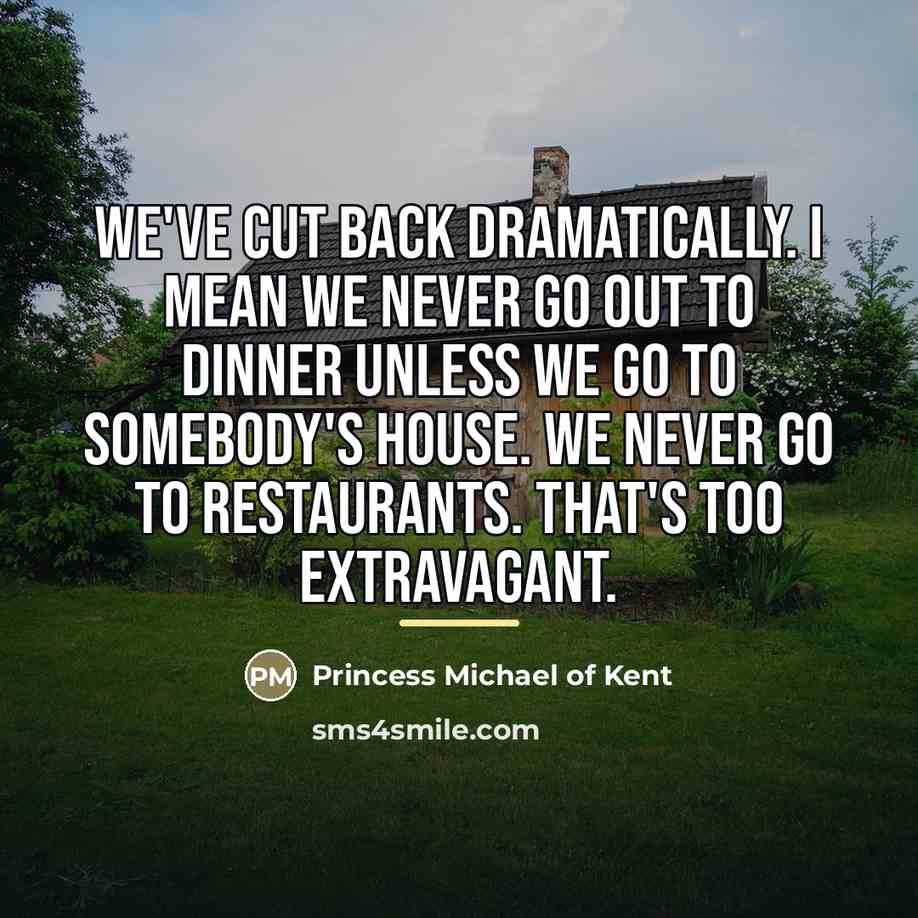“We've cut back dramatically. I mean we never go out…” quote by Princess Michael of Kent