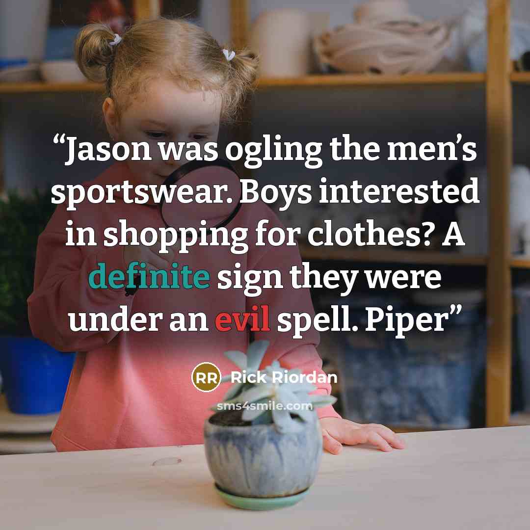 “Jason was ogling the men’s sportswear. Boys interested in shopping for clothes? A definite sign they were under an evil spell. Piper” quote by Rick Riordan