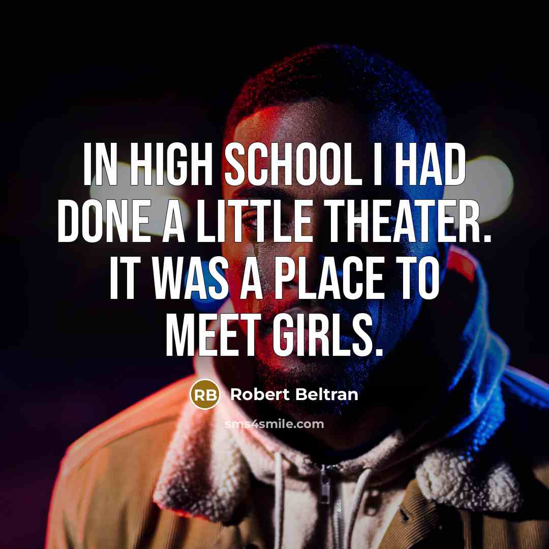 “In high school I had done a little theater. It was a place to meet girls.” quote by Robert Beltran