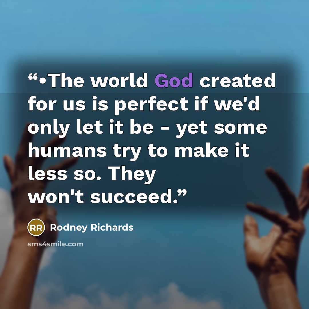 “•The world God created for us is perfect if we'd only let it be - yet some humans try to make it less so. They won't succeed.” quote by Rodney Richards