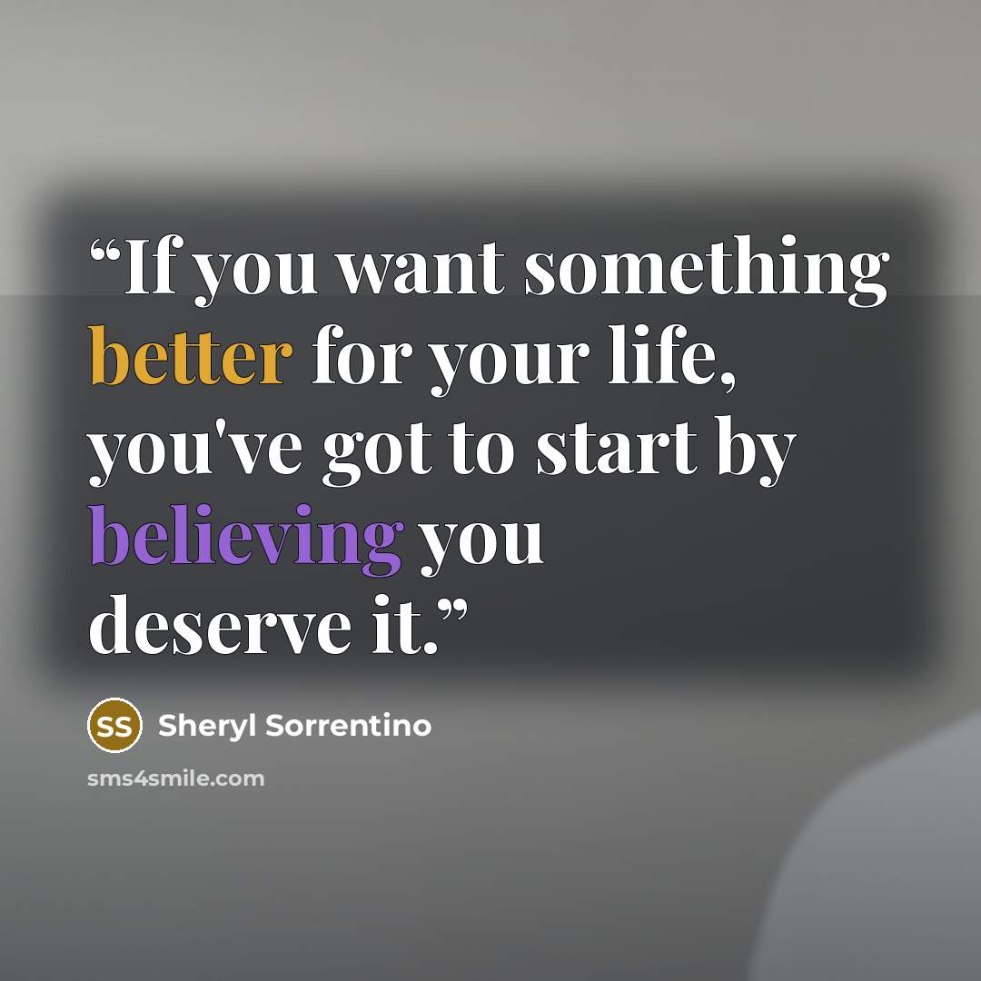 “If you want something better for your life, you've got to start by believing you deserve it.” quote by Sheryl Sorrentino
