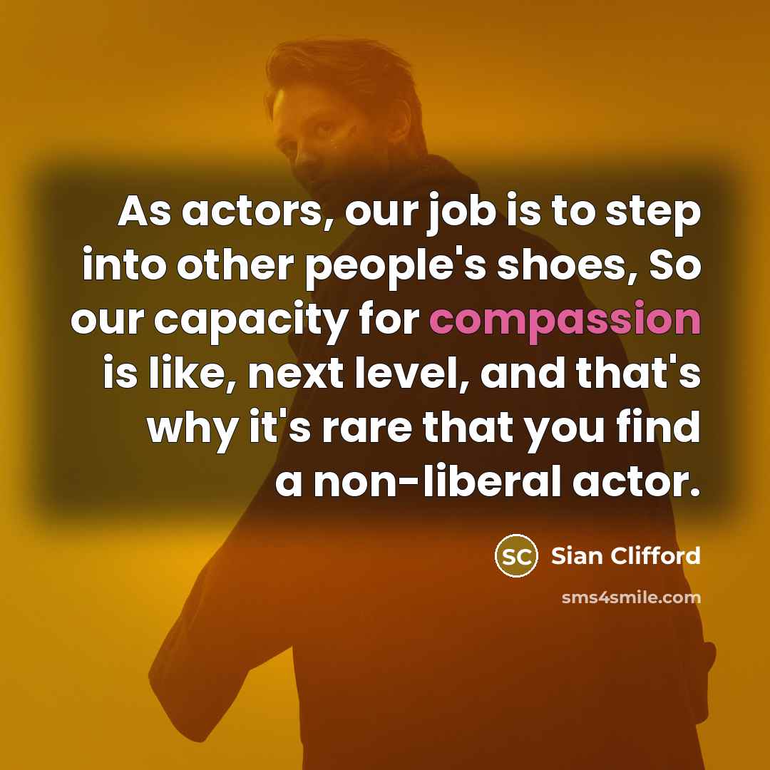 “As actors, our job is to step into other people's shoes, So our capacity for compassion is like, next level, and that's why it's rare that you find a non-liberal actor.” quote by Sian Clifford