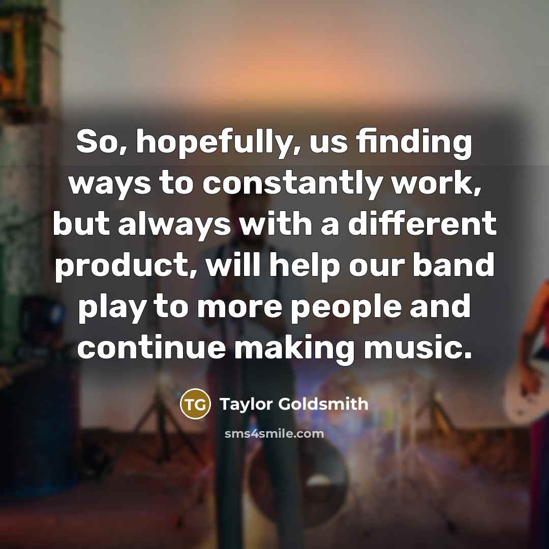 “So, hopefully, us finding ways to constantly work, but always…” quote by Taylor Goldsmith
