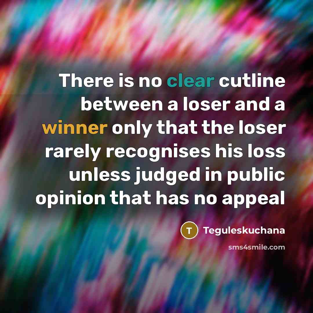 “There is no clear cutline between a loser and a winner only that the loser rarely recognises his loss unless judged in public opinion that has no appeal” quote by Teguleskuchana