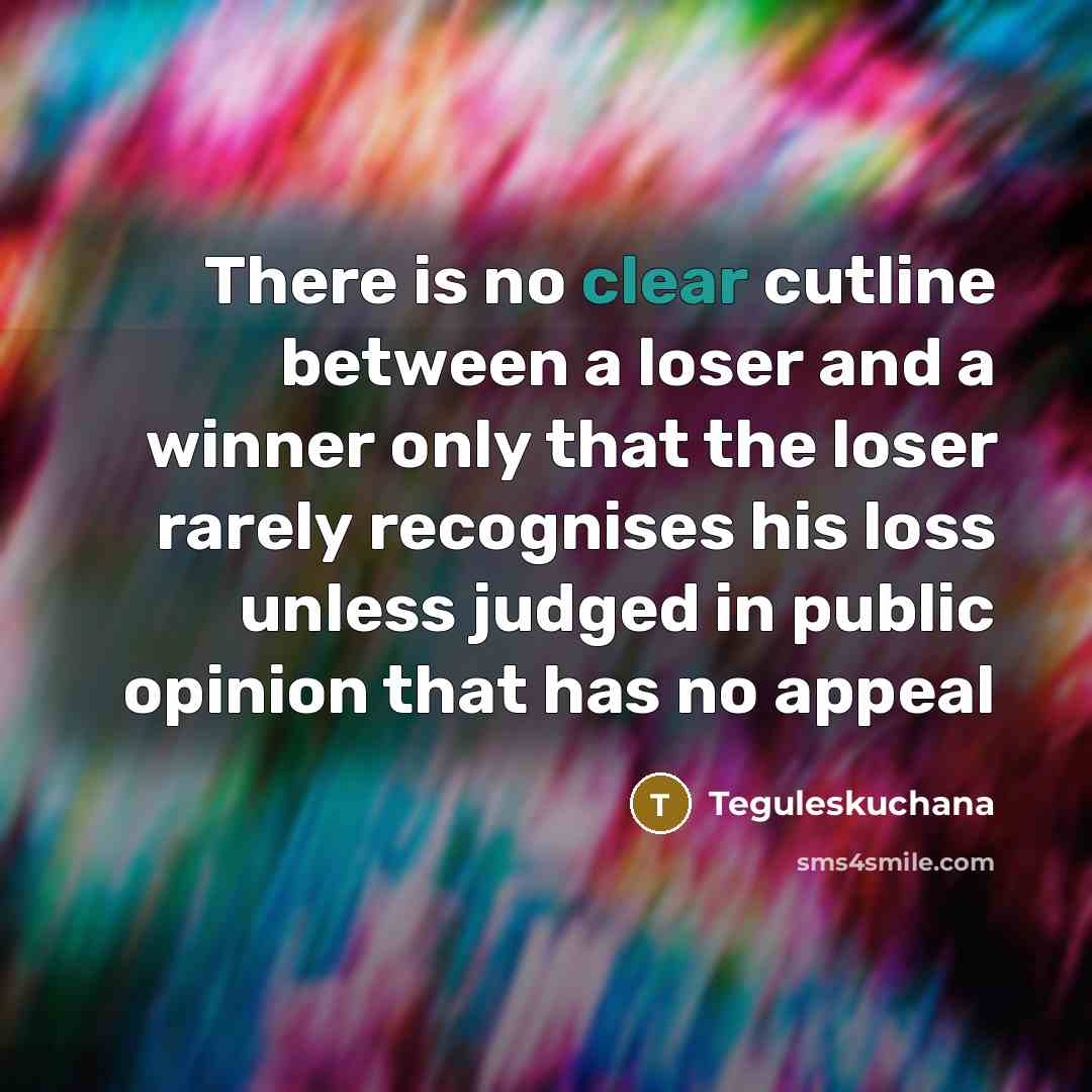 “There is no clear cutline between a loser and a winner only that the loser rarely recognises his loss unless judged in public opinion that has no appeal” quote by Teguleskuchana