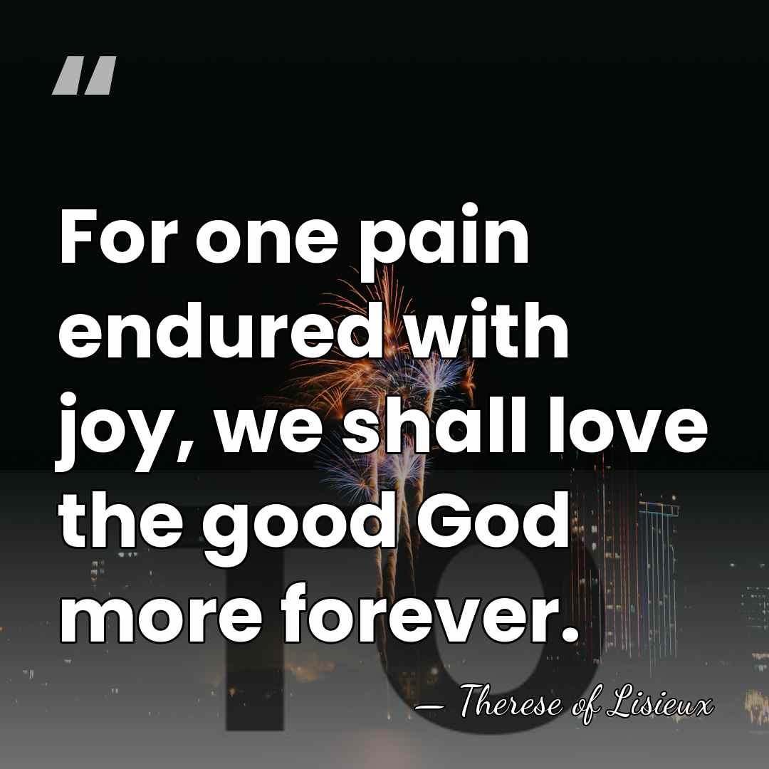 For one pain endured with joy, we shall love the good God&hellip; - Therese of Lisieux