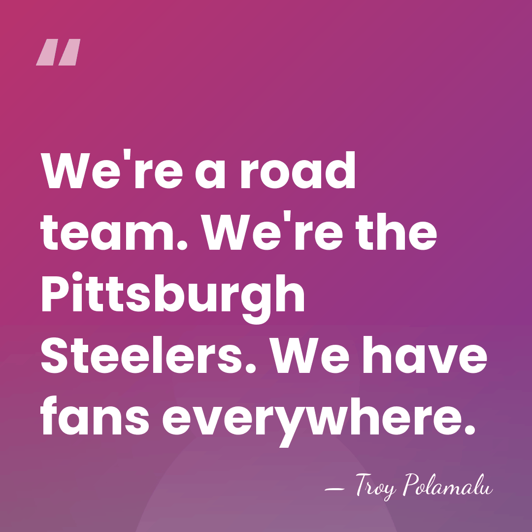 We're a road team. We're the Pittsburgh Steelers. We have fans everywhere. - Troy Polamalu