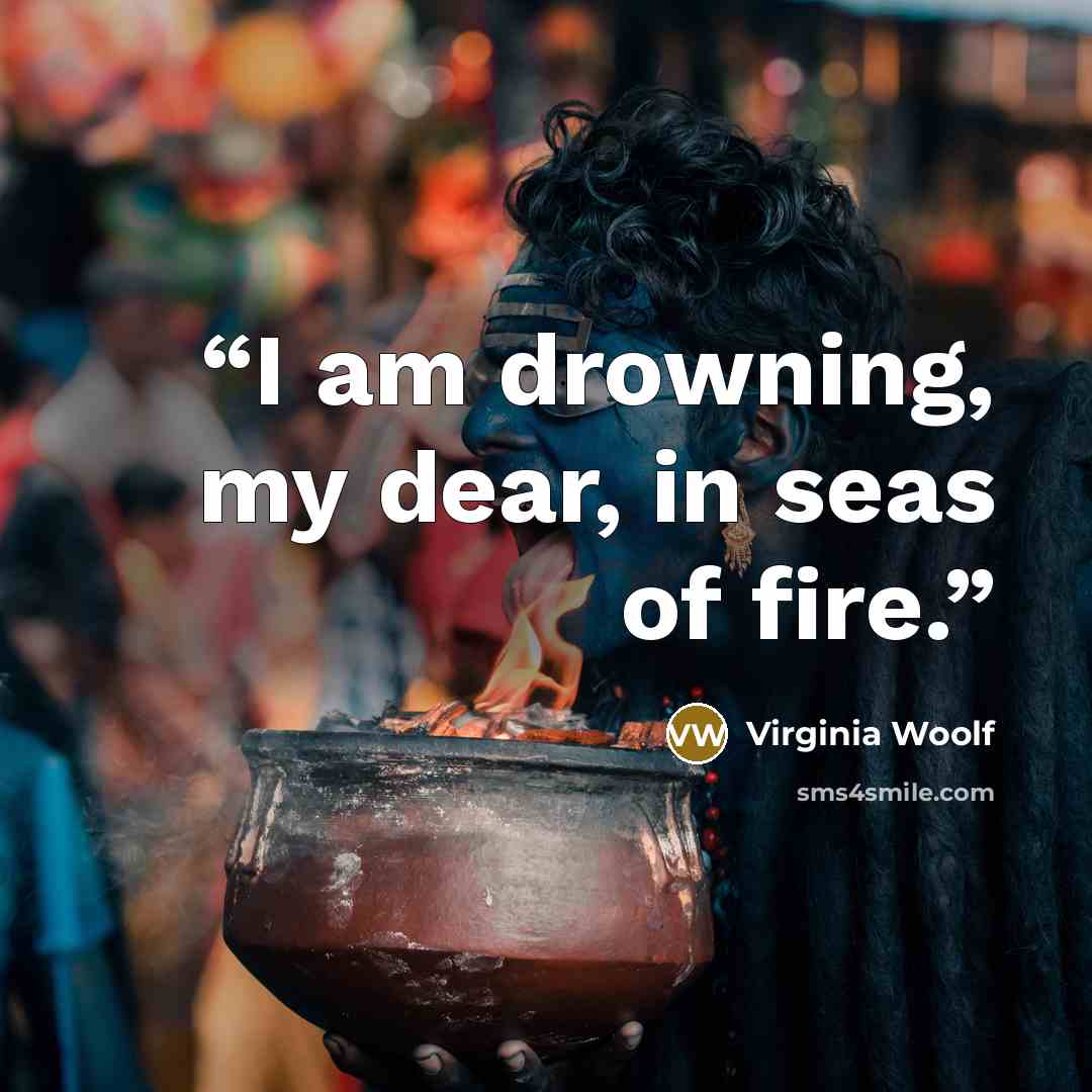 “I am drowning, my dear, in seas of fire.” quote by Virginia Woolf