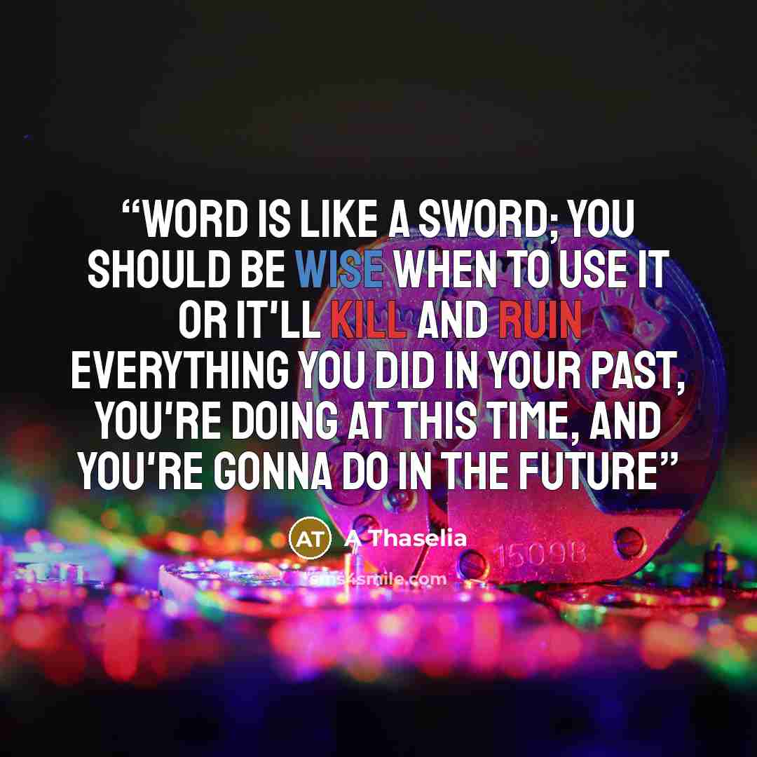 “word is like a sword; you should be wise when to use it or it'll kill and ruin everything you did in your past, you're doing at this time, and you're gonna do in the future” quote by A Thaselia