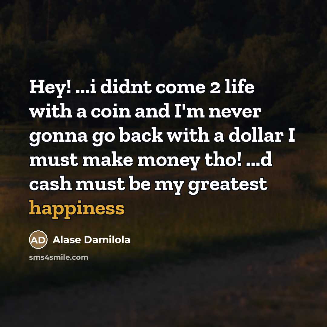 “Hey! ...i didnt come 2 life with a coin and I'm never gonna go back with a dollar I must make money tho! ...d cash must be my greatest happiness” quote by Alase Damilola