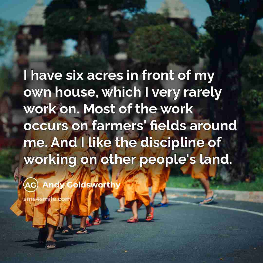 “I have six acres in front of my own house,…” quote by Andy Goldsworthy
