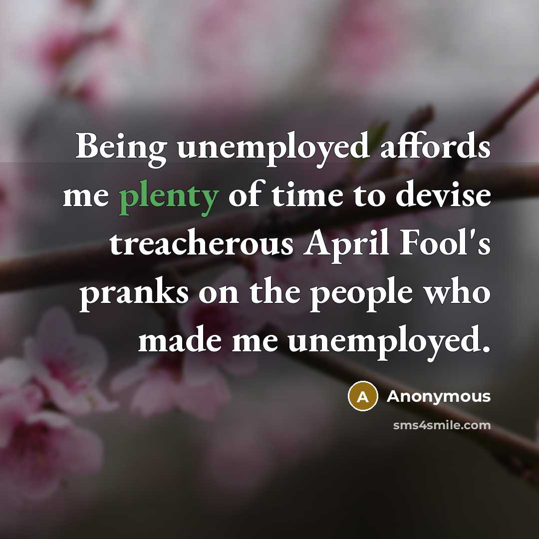 “Being unemployed affords me plenty of time to devise treacherous April Fool's pranks on the people who made me unemployed.” quote by Anonymous