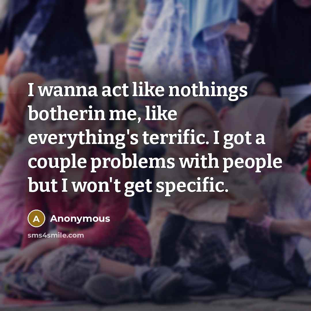 “I wanna act like nothings botherin me, like everything's terrific.…” quote by Anonymous