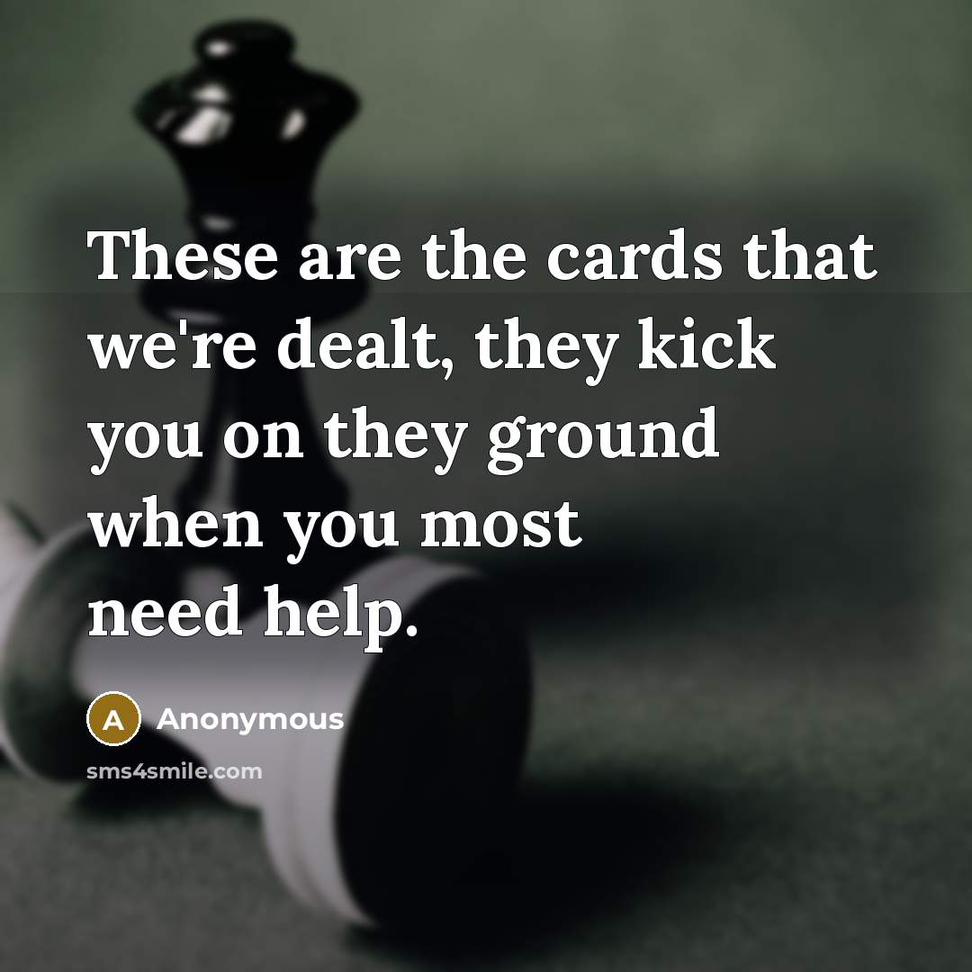 “These are the cards that we're dealt, they kick you on they ground when you most need help.” quote by Anonymous