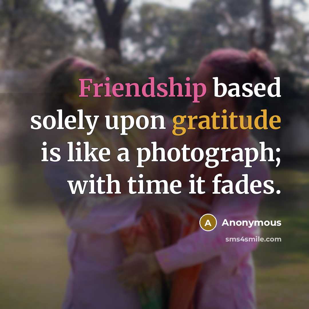 “Friendship based solely upon gratitude is like a photograph; with time it fades.” quote by Anonymous