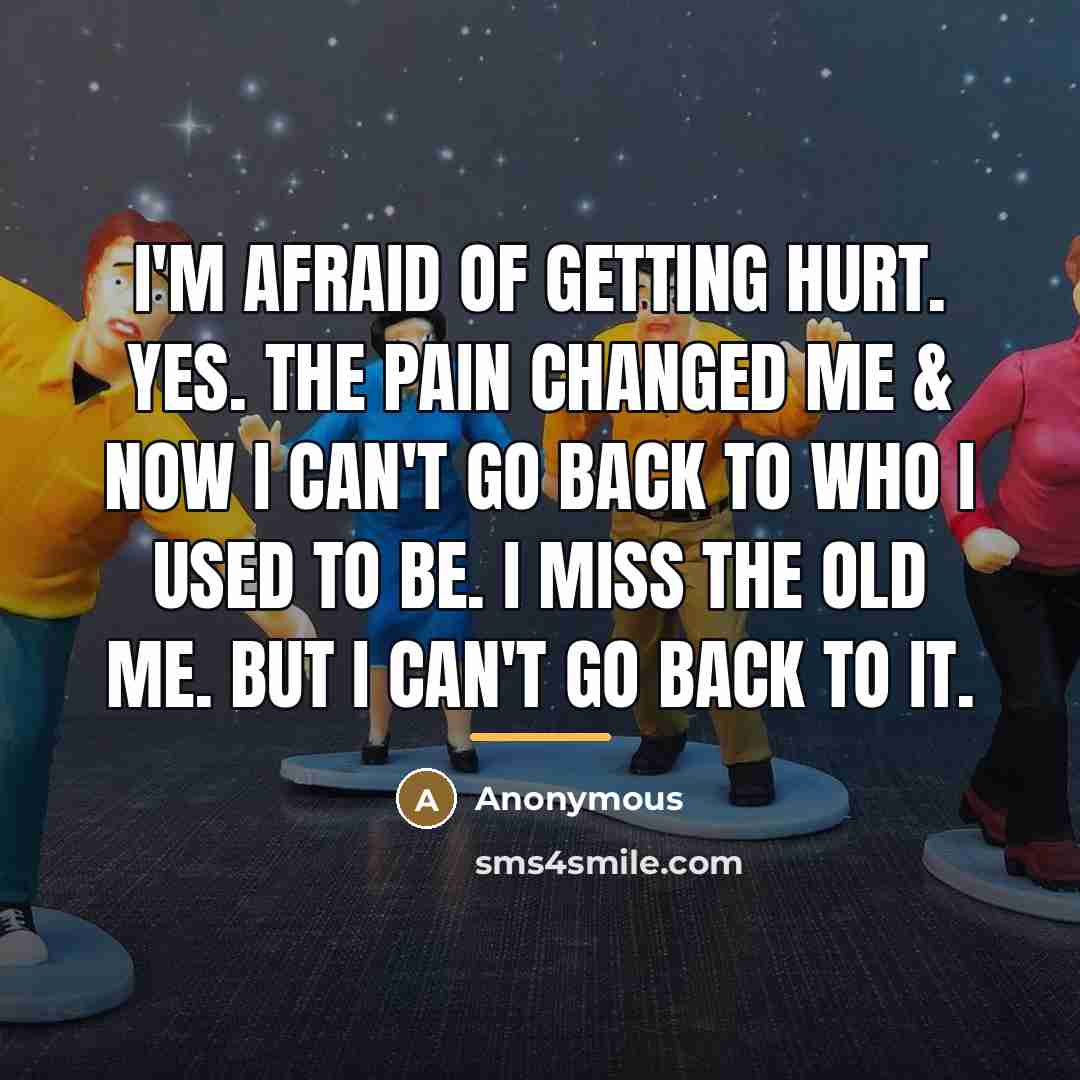 “I'm afraid of getting hurt. Yes. The pain changed me…” quote by Anonymous