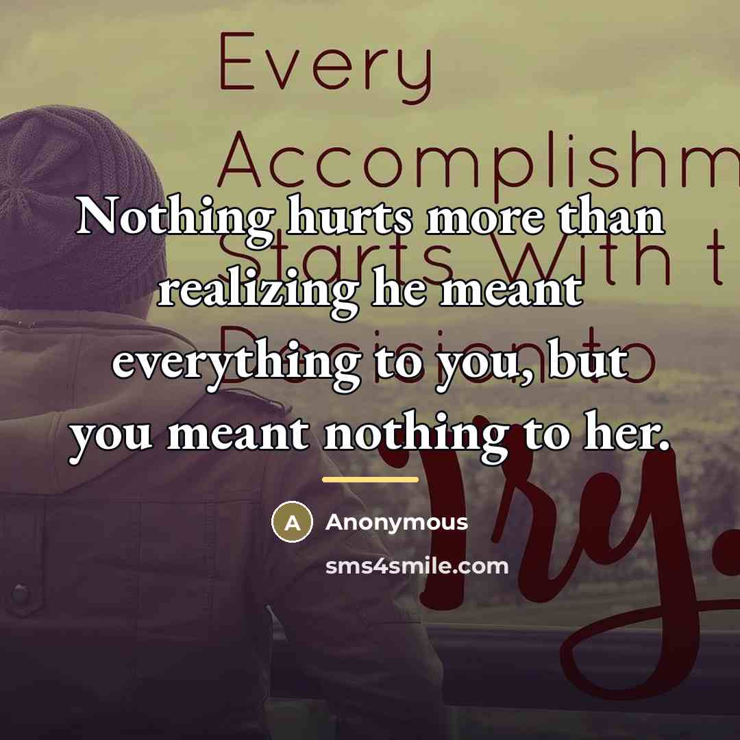“Nothing hurts more than realizing he meant everything to you,…” quote by Anonymous