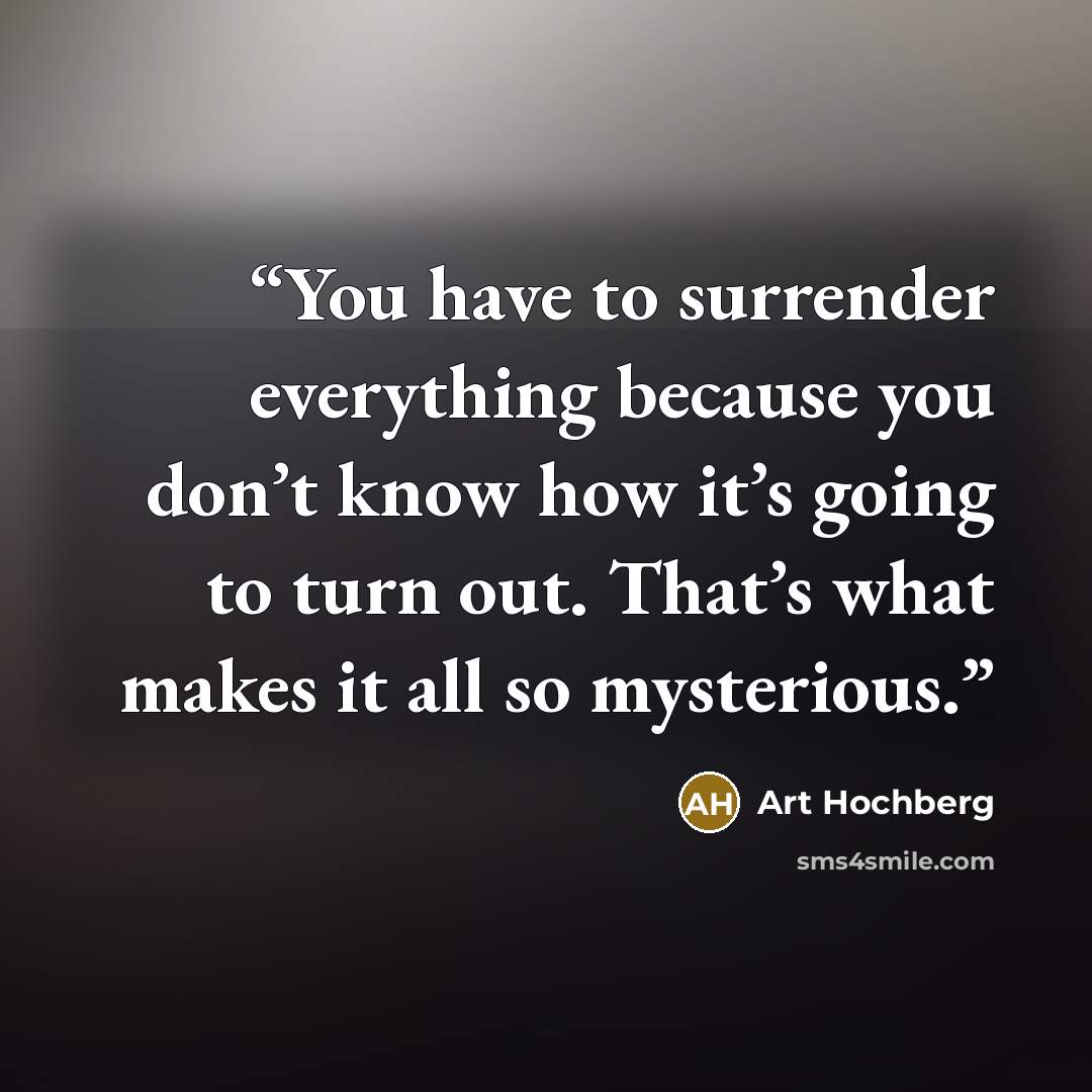 “You have to surrender everything because you don’t know how it’s going to turn out. That’s what makes it all so mysterious.” quote by Art Hochberg