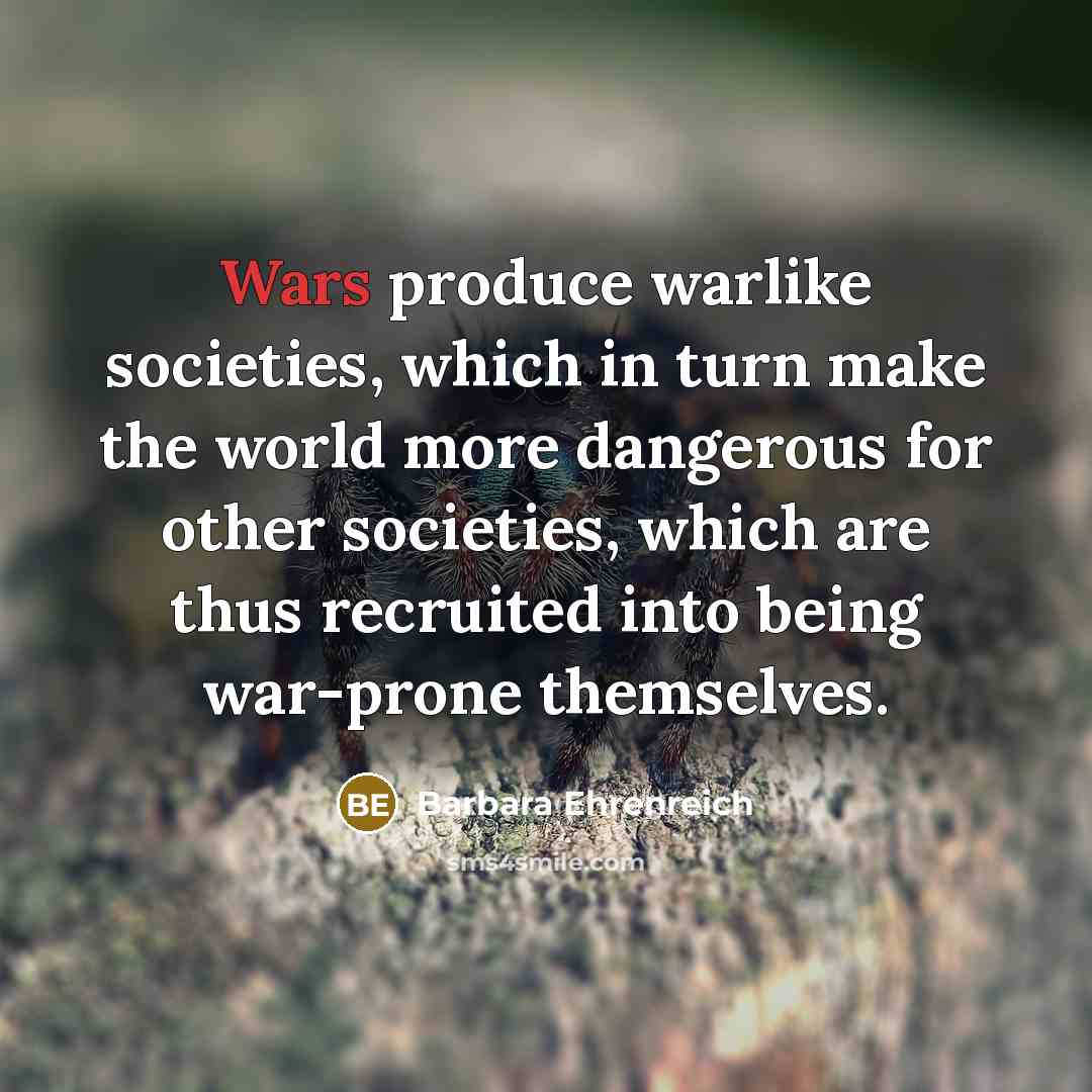 “Wars produce warlike societies, which in turn make the world…” quote by Barbara Ehrenreich