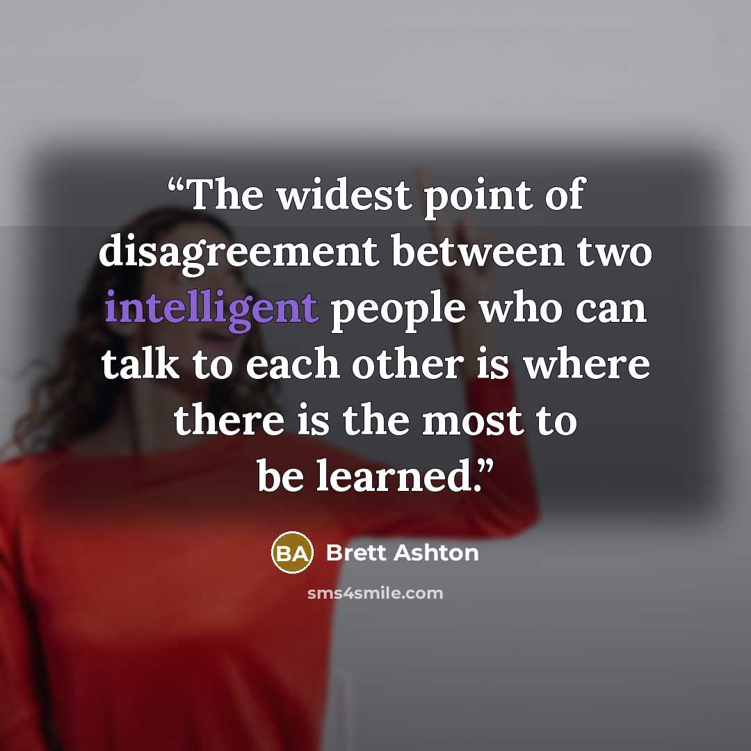 “The widest point of disagreement between two intelligent people who can talk to each other is where there is the most to be learned.” quote by Brett Ashton