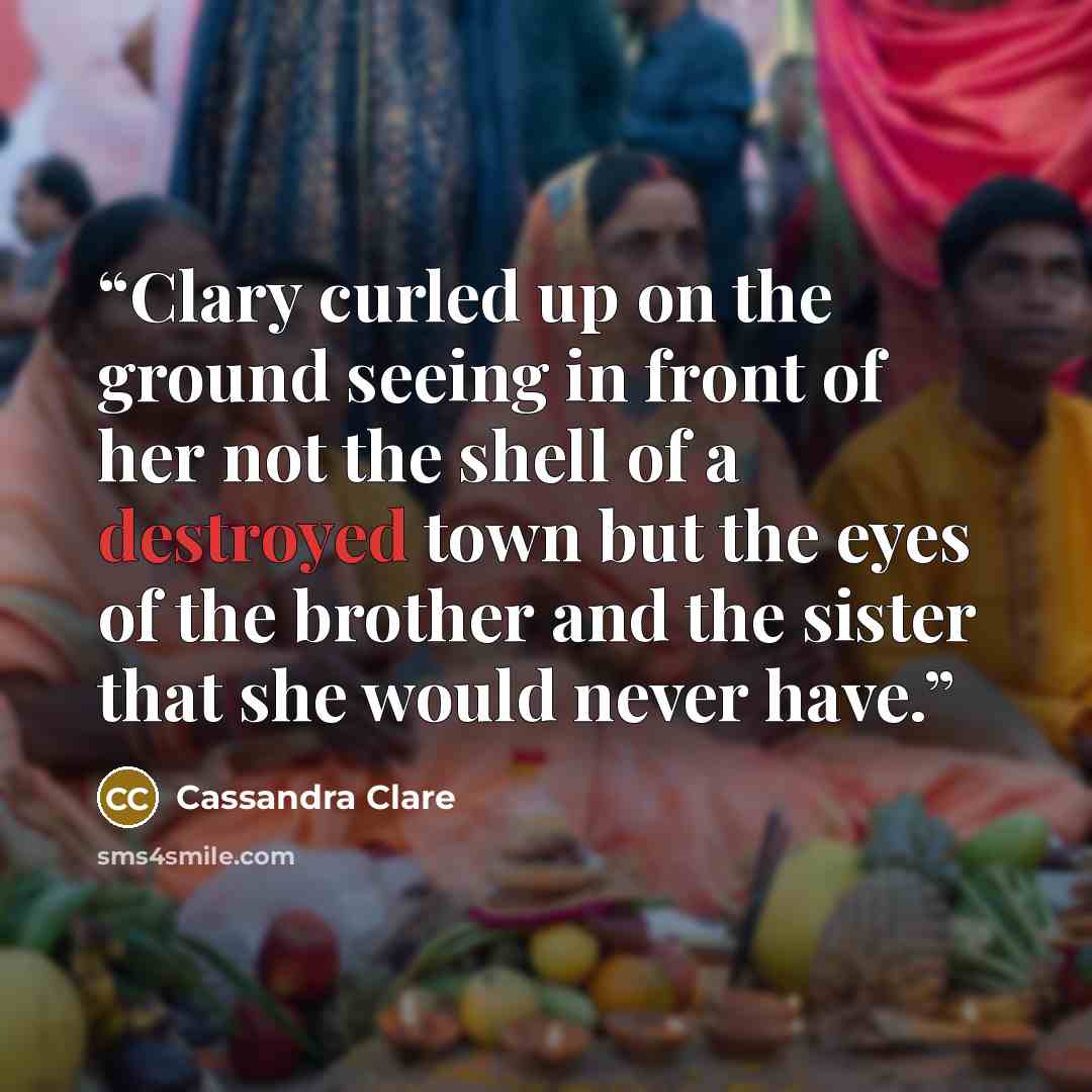 “Clary curled up on the ground seeing in front of her not the shell of a destroyed town but the eyes of the brother and the sister that she would never have.” quote by Cassandra Clare