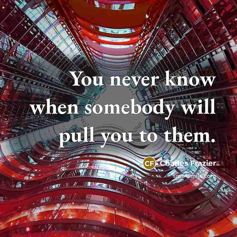 “You never know when somebody will pull you to them.” quote by Charles Frazier