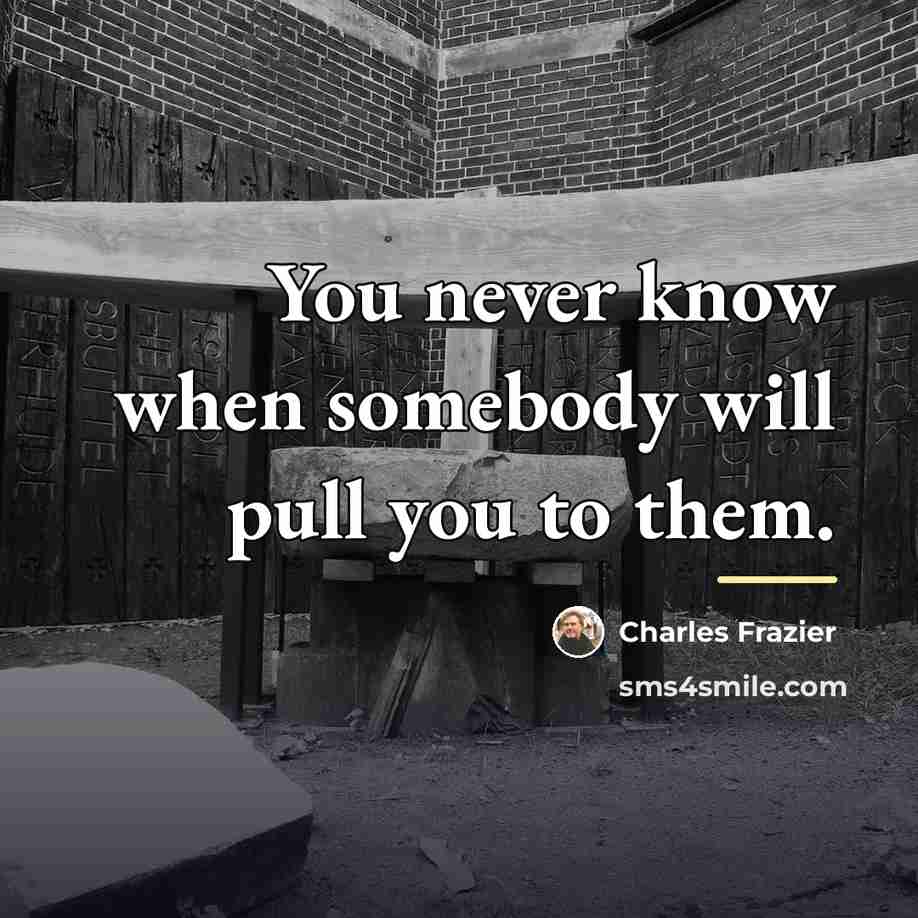 “You never know when somebody will pull you to them.…” quote by Charles Frazier