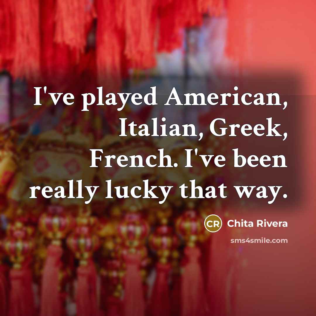 “I've played American, Italian, Greek, French. I've been really lucky…” quote by Chita Rivera