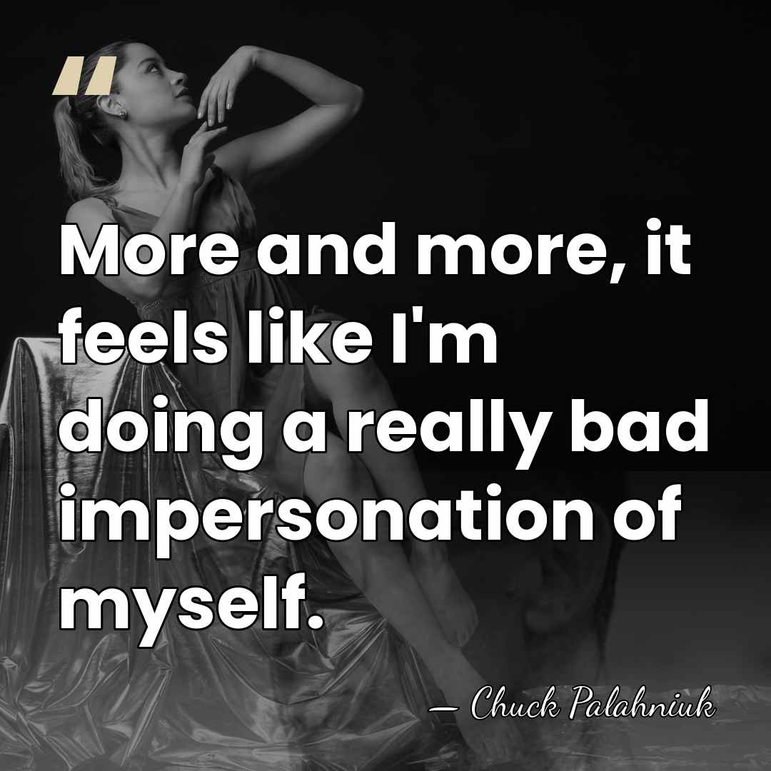 More and more, it feels like I'm doing a really bad impersonation&hellip; - Chuck Palahniuk