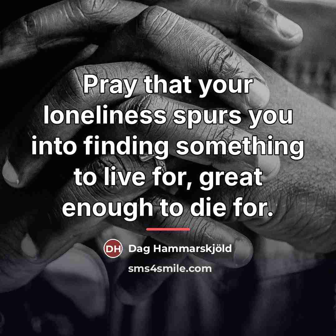 “Pray that your loneliness spurs you into finding something to…” quote by Dag Hammarskjold