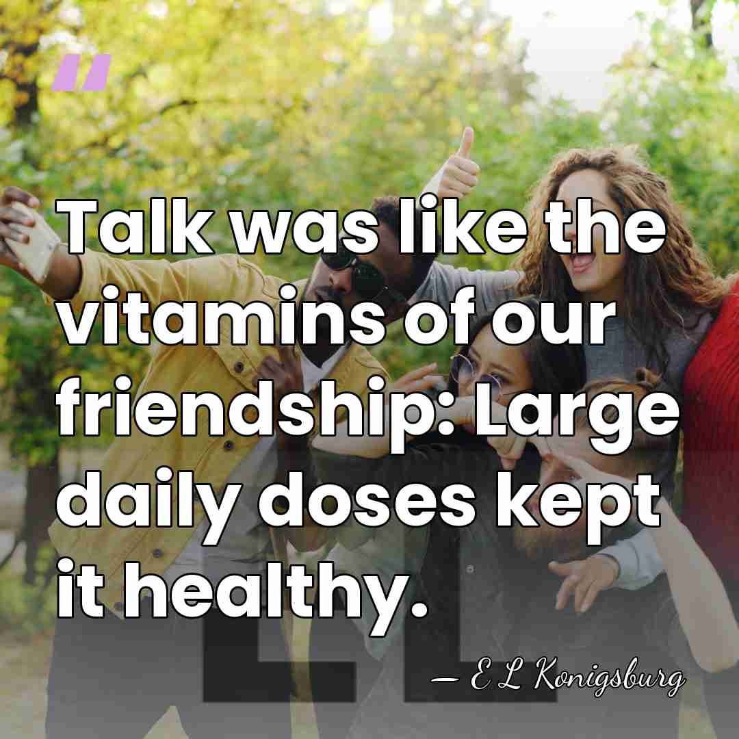 Talk was like the vitamins of our friendship: Large daily doses kept&hellip; - E L Konigsburg