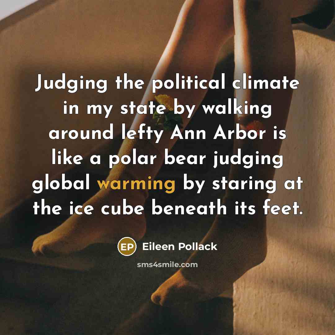 “Judging the political climate in my state by walking around lefty Ann Arbor is like a polar bear judging global warming by staring at the ice cube beneath its feet.” quote by Eileen Pollack