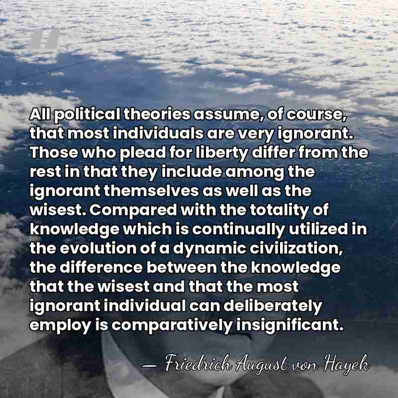 All political theories assume, of course, that most individuals are very ignorant.&hellip; - Friedrich August von Hayek