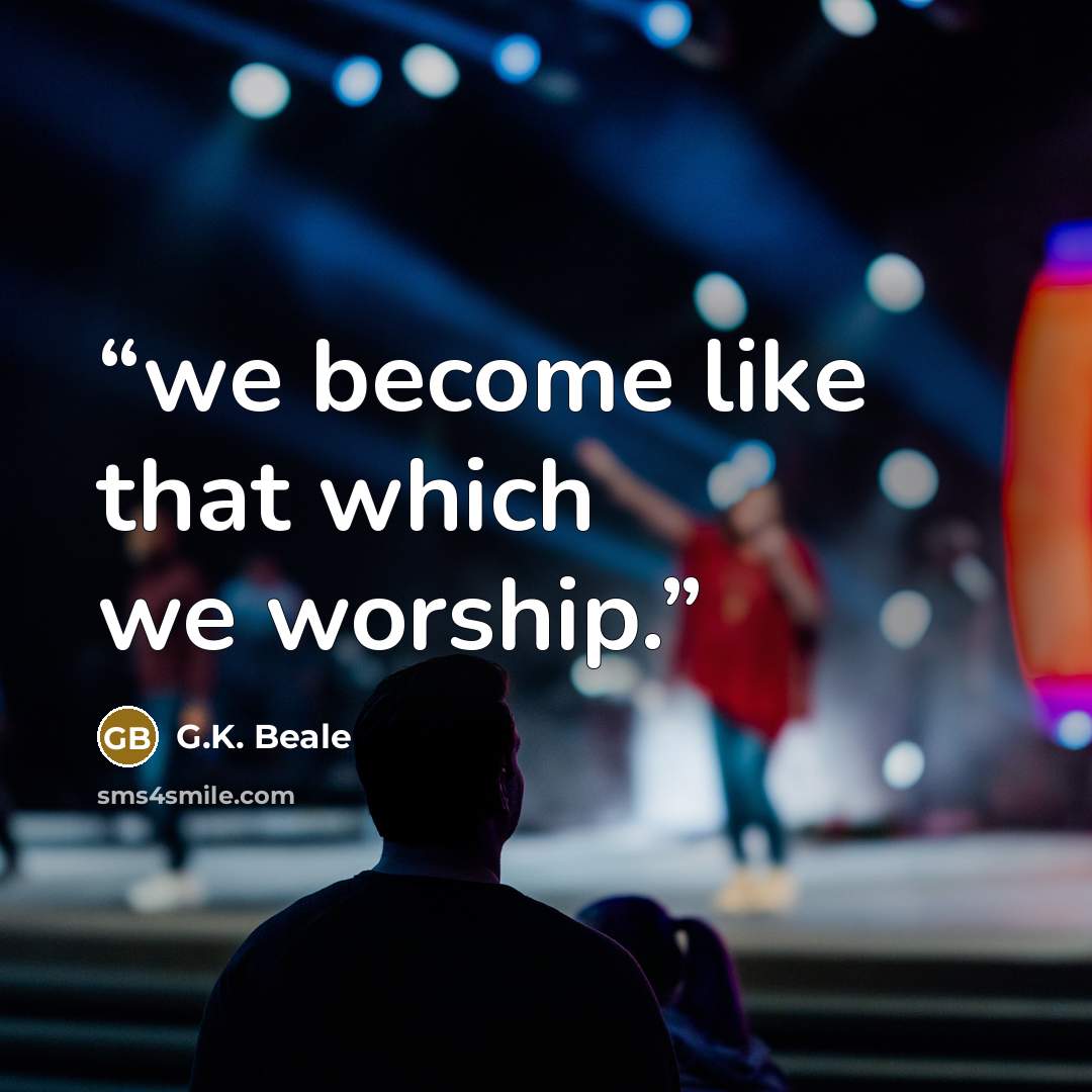“we become like that which we worship.” quote by G.K. Beale