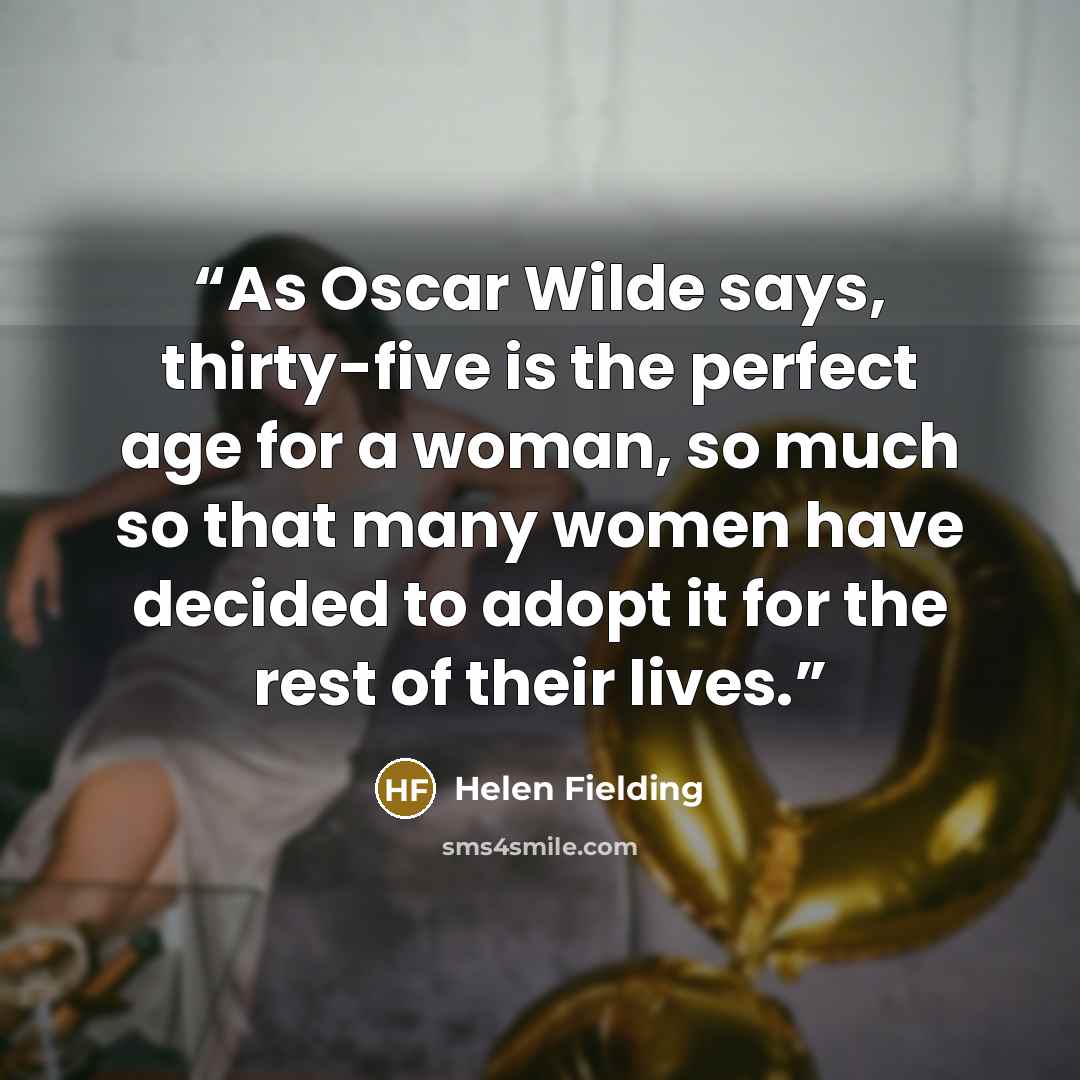 “As Oscar Wilde says, thirty-five is the perfect age for a woman, so much so that many women have decided to adopt it for the rest of their lives.” quote by Helen Fielding