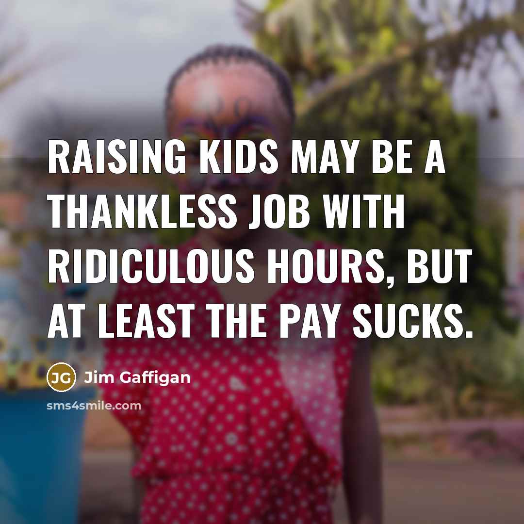 “Raising kids may be a thankless job with ridiculous hours, but at least the pay sucks.” quote by Jim Gaffigan