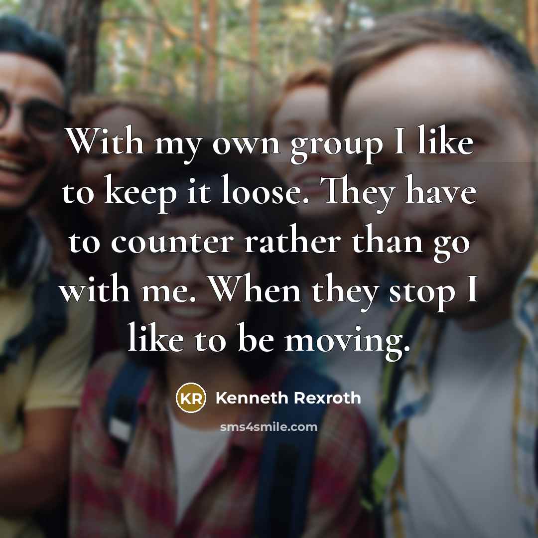 “With my own group I like to keep it loose. They have to counter rather than go with me. When they stop I like to be moving.” quote by Kenneth Rexroth