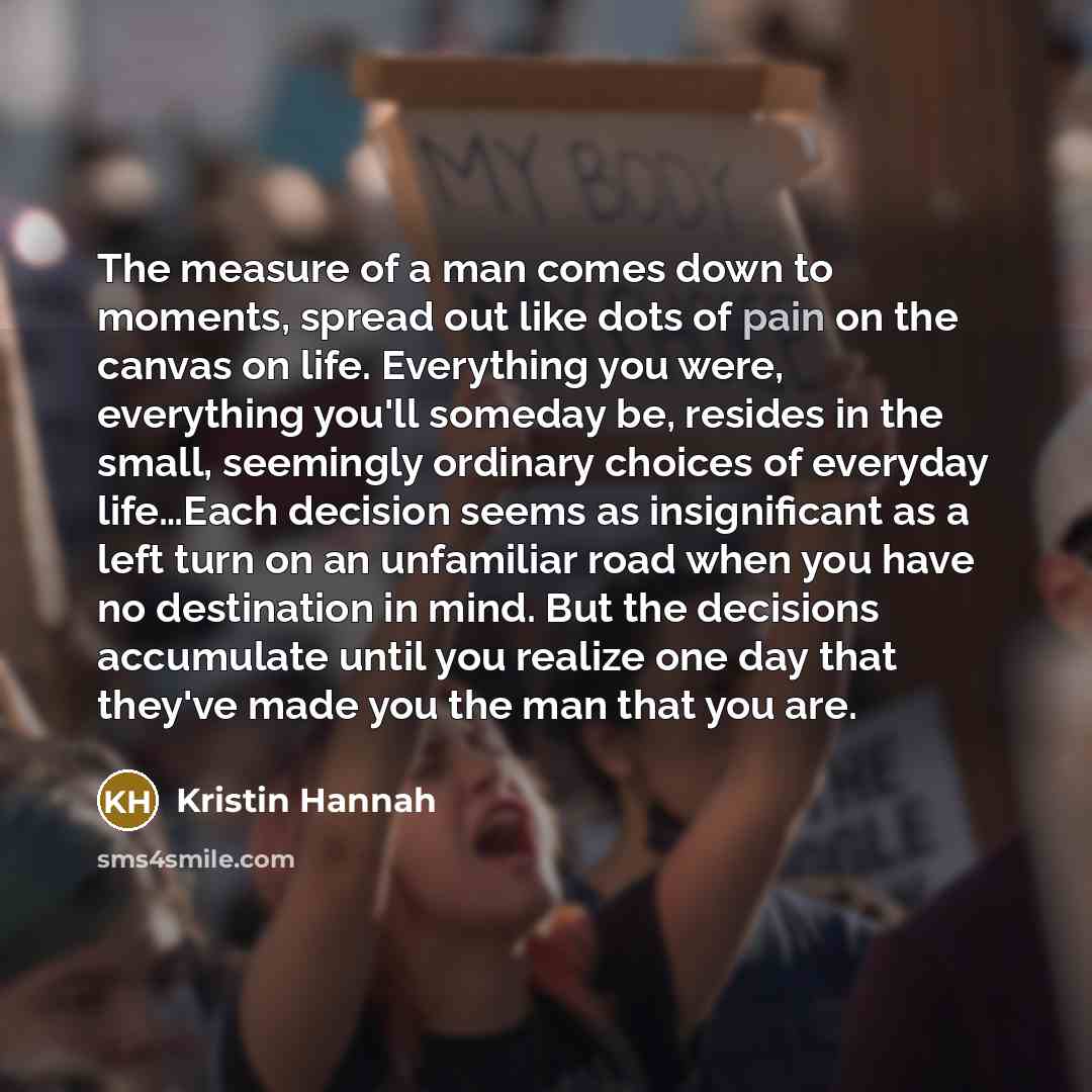 “The measure of a man comes down to moments, spread…” quote by Kristin Hannah