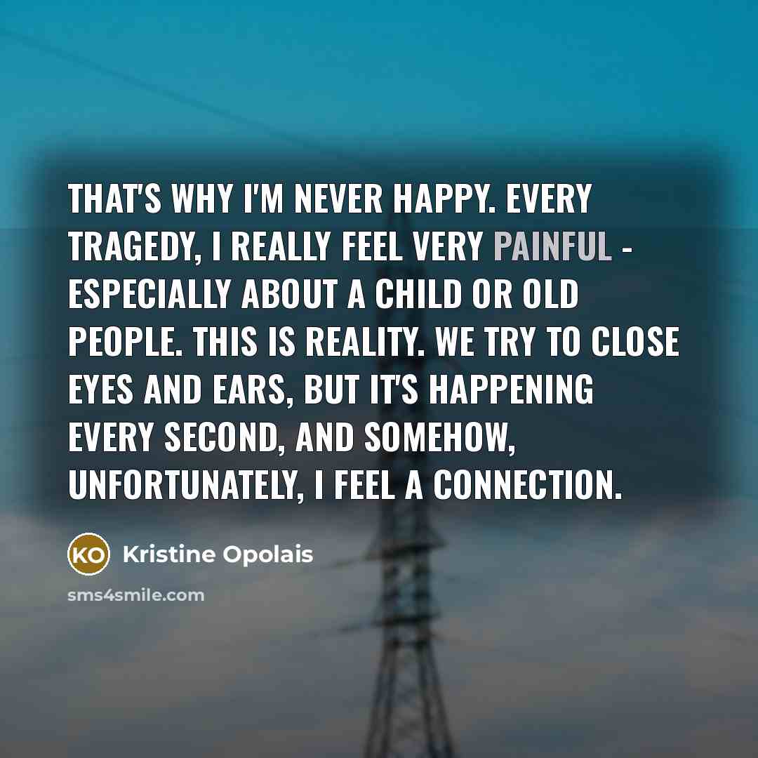 “That's why I'm never happy. Every tragedy, I really feel…” quote by Kristine Opolais