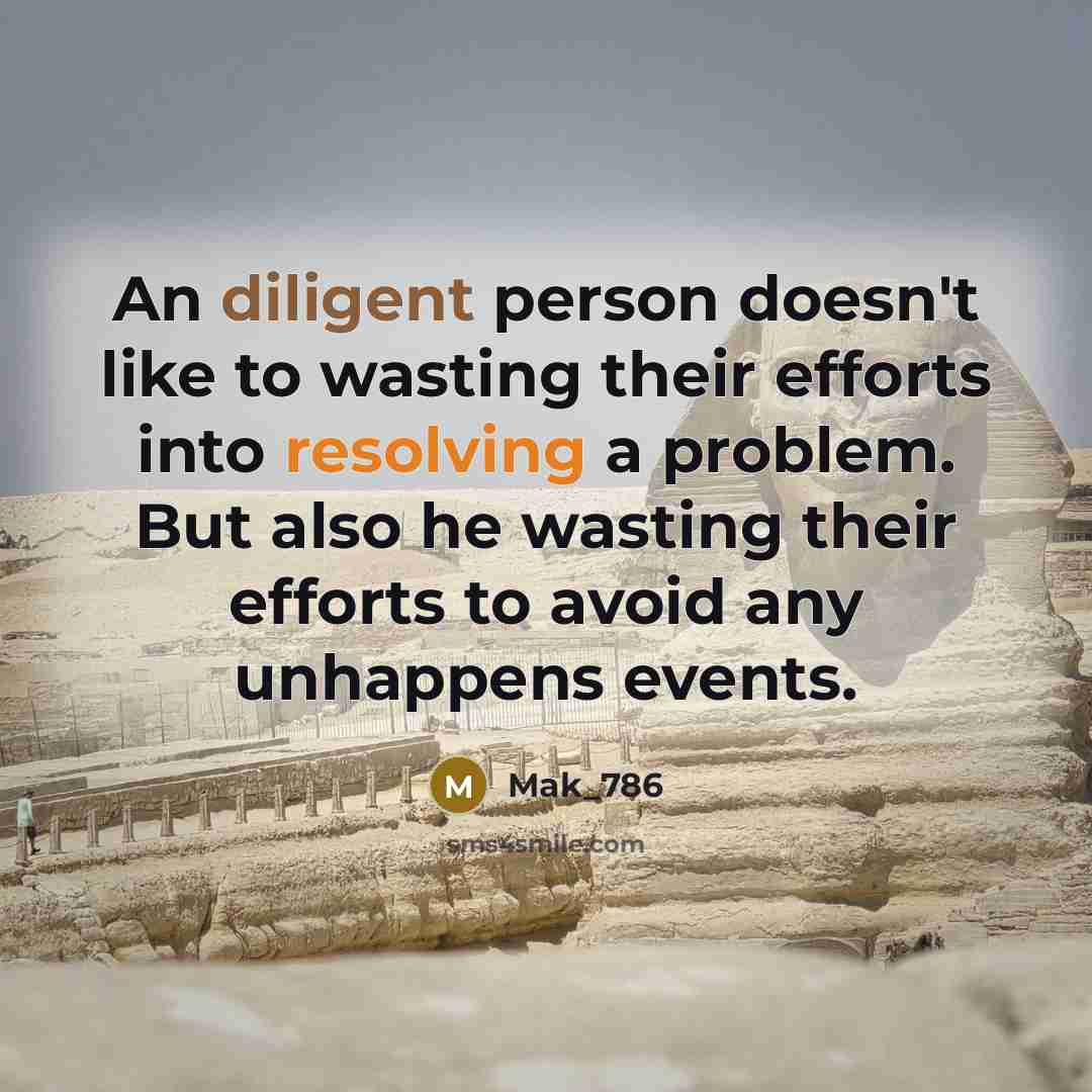 “An diligent person doesn't like to wasting their efforts into resolving a problem. But also he wasting their efforts to avoid any unhappens events.” quote by Mak_786