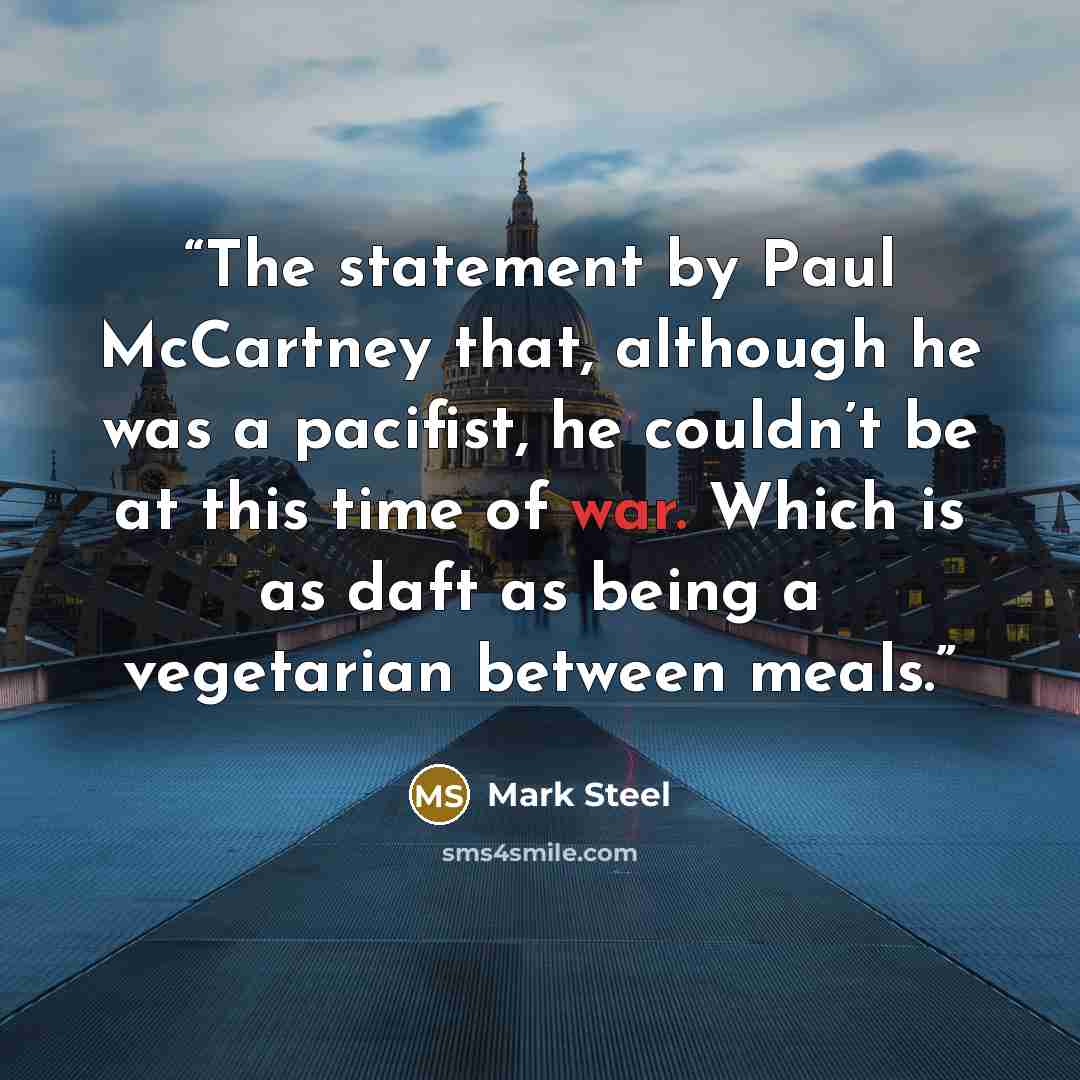 “The statement by Paul McCartney that, although he was a pacifist, he couldn’t be at this time of war. Which is as daft as being a vegetarian between meals.” quote by Mark Steel