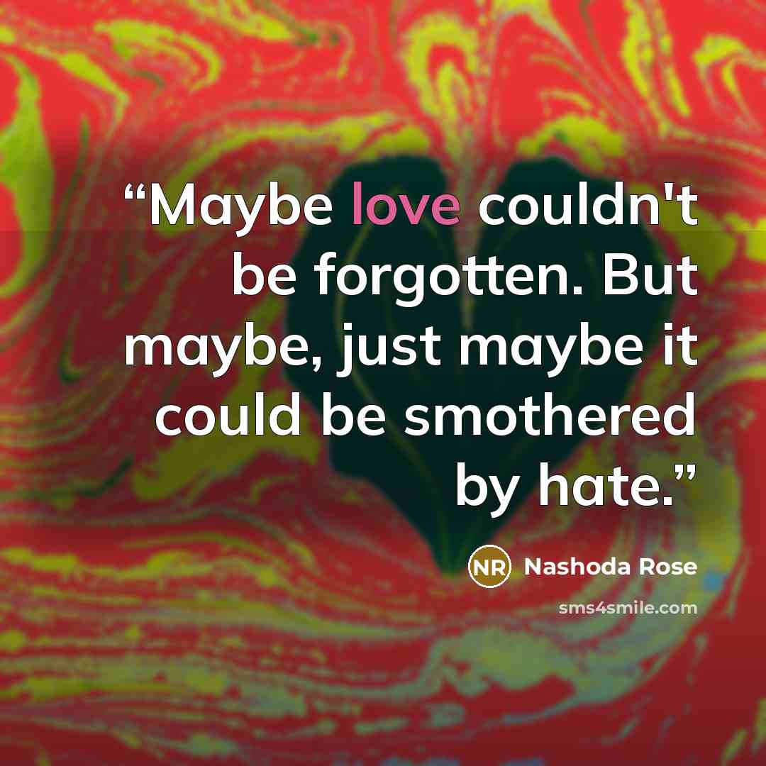 “Maybe love couldn't be forgotten. But maybe, just maybe it could be smothered by hate.” quote by Nashoda Rose