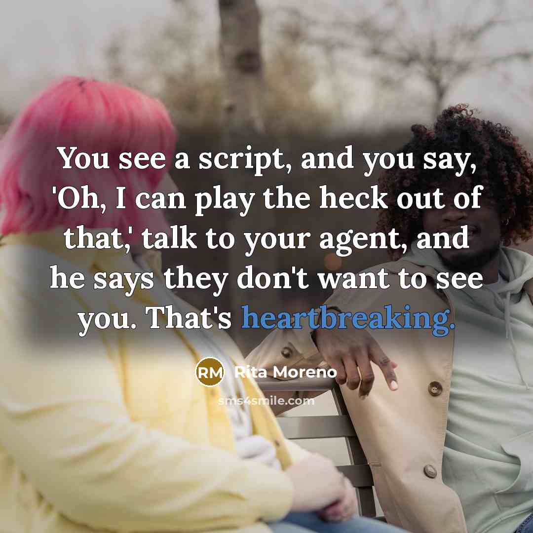 “You see a script, and you say, 'Oh, I can play the heck out of that,' talk to your agent, and he says they don't want to see you. That's heartbreaking.” quote by Rita Moreno