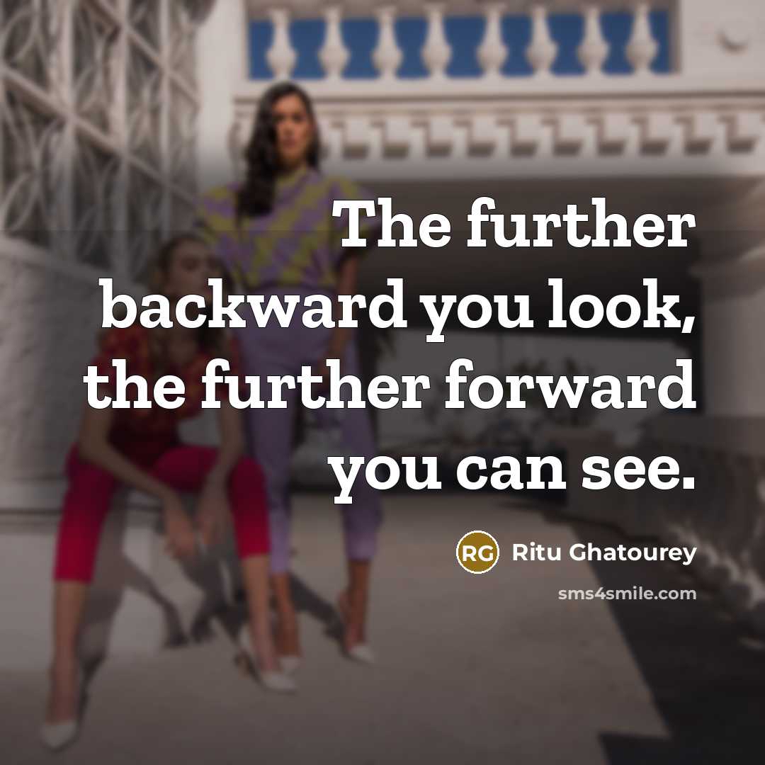 “The further backward you look, the further forward you can see.” quote by Ritu Ghatourey