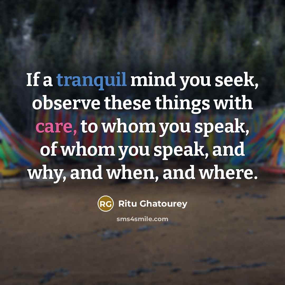 “If a tranquil mind you seek, observe these things with care, to whom you speak, of whom you speak, and why, and when, and where.” quote by Ritu Ghatourey